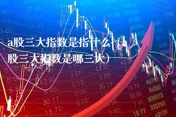 a股三大指数是指什么（a股三大指数是哪三大） (https://www.njaxzs.com/) 期货直播间 第1张