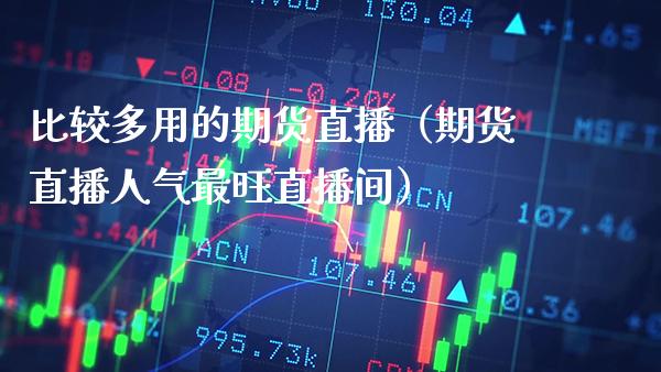 比较多用的期货直播（期货直播人气最旺直播间） (https://www.njaxzs.com/) 期货行情 第1张