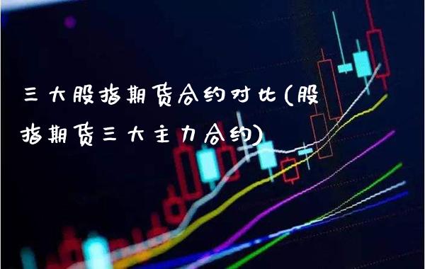 三大股指期货合约对比(股指期货三大主力合约) (https://www.njaxzs.com/) 期货直播间 第1张