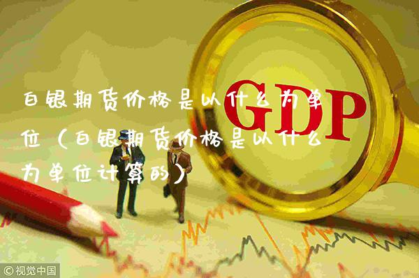 白银期货是以什么为单位（白银期货是以什么为单位计算的） (https://www.njaxzs.com/) 期货行情 第1张