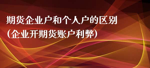 期货企业户和个人户的区别(企业开期货账户利弊) (https://www.njaxzs.com/) 期货直播间 第1张