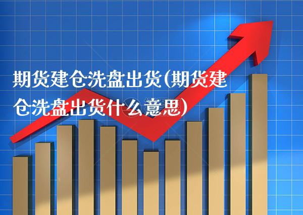 期货建仓洗盘出货(期货建仓洗盘出货什么意思) (https://www.njaxzs.com/) 黄金期货 第1张