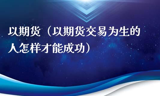 以期货(以期货交易为生的人怎样才能成功) 期货行情 第1张-爱新财经 以期货(以期货交易为生的人怎样才能成功) (https://www.njaxzs.com/) 期货行情 第1张