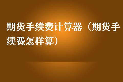 期货手续费计算器（期货手续费怎样算） (https://www.njaxzs.com/) 期货直播间 第1张