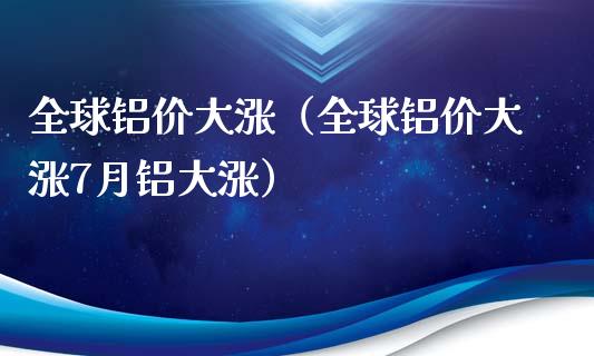 全球铝价大涨（全球铝价大涨7月铝大涨） (https://www.njaxzs.com/) 期货直播间 第1张