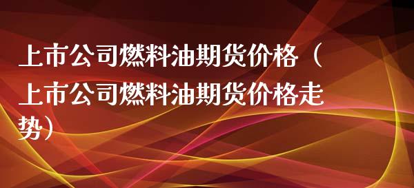 上市公司燃料油期货（上市公司燃料油期货走势） (https://www.njaxzs.com/) 原油期货 第1张