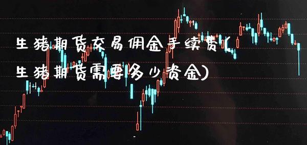 生猪期货交易佣金手续费(生猪期货需要多少资金) (https://www.njaxzs.com/) 期货直播间 第1张