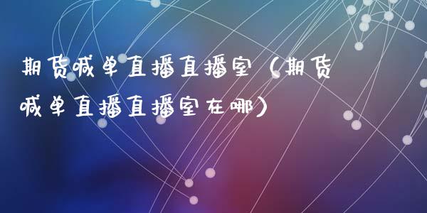 期货喊单直播直播室（期货喊单直播直播室在哪） (https://www.njaxzs.com/) 期货直播间 第1张