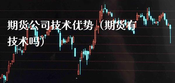 期货公司技术优势（期货有技术吗） (https://www.njaxzs.com/) 期货行情 第1张