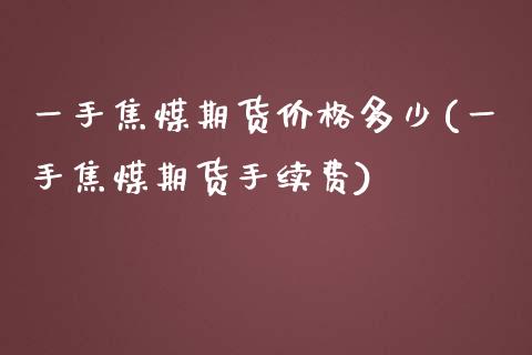 一手焦煤期货价格多少(一手焦煤期货手续费) (https://www.njaxzs.com/) 黄金期货 第1张