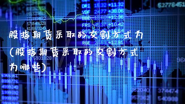 股指期货采取的交割方式为(股指期货采取的交割方式为哪些) (https://www.njaxzs.com/) 原油期货 第1张