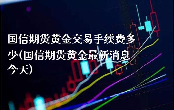 国信期货黄金交易手续费多少(国信期货黄金最新消息今天) (https://www.njaxzs.com/) 期货直播间 第1张