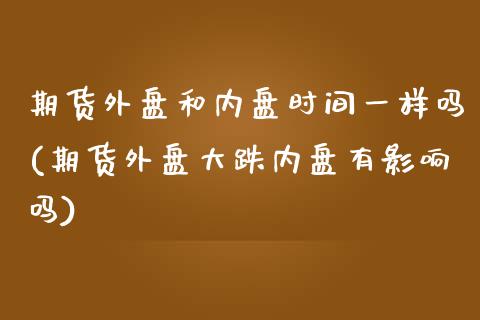 期货外盘和内盘时间一样吗(期货外盘大跌内盘有影响吗) (https://www.njaxzs.com/) 期货直播间 第1张