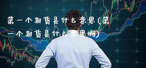 第一个期货是什么意思(第一个期货是什么意思啊) (https://www.njaxzs.com/) 期货直播间 第1张