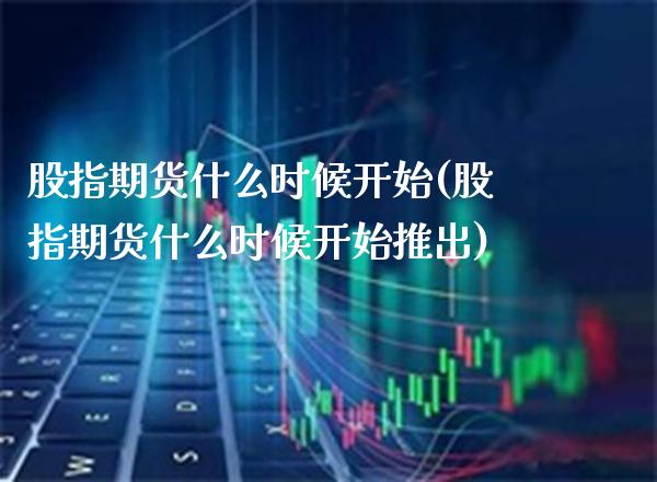 股指期货什么时候开始(股指期货什么时候开始推出) (https://www.njaxzs.com/) 期货行情 第1张