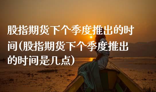 股指期货下个季度推出的时间(股指期货下个季度推出的时间是几点) (https://www.njaxzs.com/) 原油期货 第1张