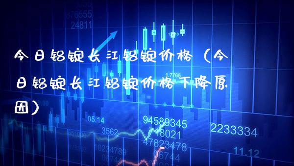 今日铝锭长江铝锭（今日铝锭长江铝锭下降原因） (https://www.njaxzs.com/) 期货直播间 第1张