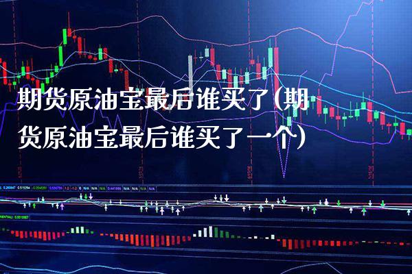 期货原油宝最后谁买了(期货原油宝最后谁买了一个) (https://www.njaxzs.com/) 期货行情 第1张