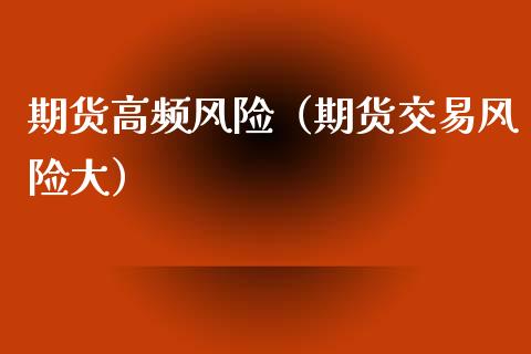 期货高频风险（期货交易风险大） (https://www.njaxzs.com/) 期货直播间 第1张