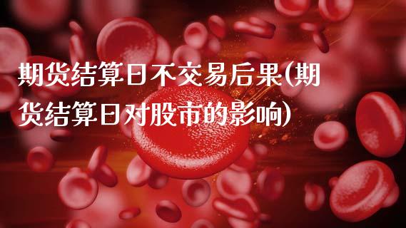 期货结算日不交易后果(期货结算日对股市的影响) (https://www.njaxzs.com/) 期货行情 第1张