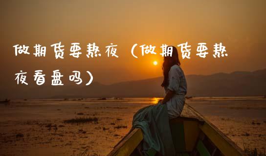 做期货要熬夜（做期货要熬夜看盘吗） (https://www.njaxzs.com/) 期货直播间 第1张