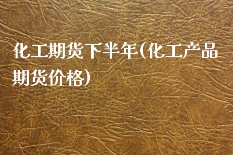 化工期货下半年(化工产品期货价格) 期货行情 第1张-爱新财经 化工期货下半年(化工产品期货价格) (https://www.njaxzs.com/) 期货行情 第1张