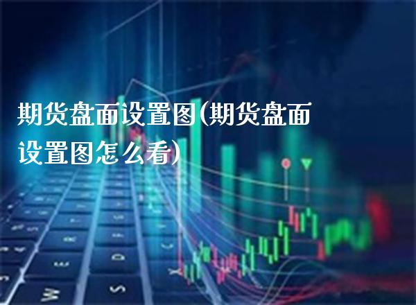 期货盘面设置图(期货盘面设置图怎么看) 期货行情 第1张-爱新财经 期货盘面设置图(期货盘面设置图怎么看) (https://www.njaxzs.com/) 期货行情 第1张