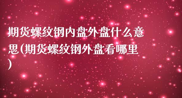 期货螺纹钢内盘外盘什么意思(期货螺纹钢外盘看哪里) (https://www.njaxzs.com/) 期货直播间 第1张