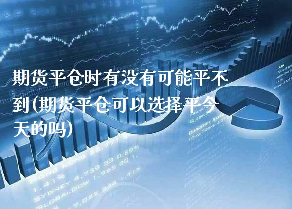 期货平仓时有没有可能平不到(期货平仓可以选择平今天的吗) (https://www.njaxzs.com/) 期货直播间 第1张