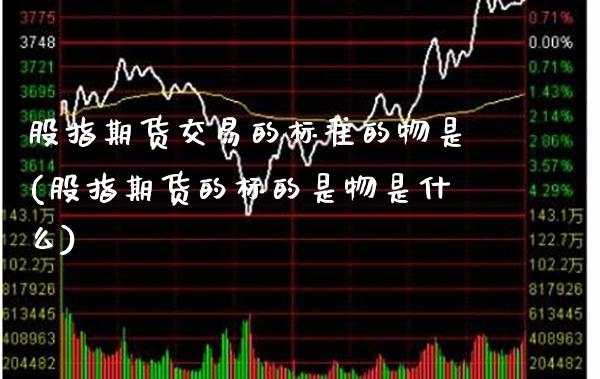 股指期货交易的标准的物是(股指期货的标的是物是什么) (https://www.njaxzs.com/) 期货开户 第1张