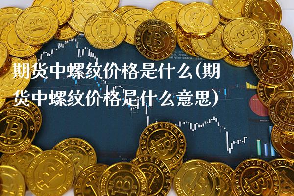 期货中螺纹是什么(期货中螺纹是什么意思) 期货直播间 第1张-爱新财经 期货中螺纹是什么(期货中螺纹是什么意思) (https://www.njaxzs.com/) 期货直播间 第1张