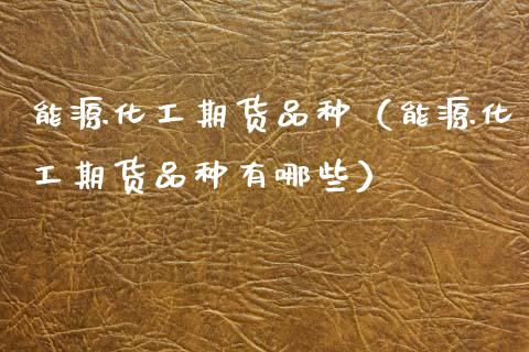 能源化工期货品种（能源化工期货品种有哪些） (https://www.njaxzs.com/) 期货直播间 第1张