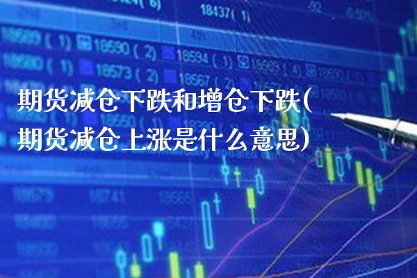 期货减仓下跌和增仓下跌(期货减仓上涨是什么意思) (https://www.njaxzs.com/) 期货开户 第1张
