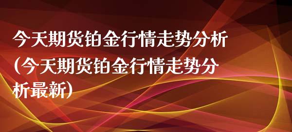 今天期货铂金行情走势分析(今天期货铂金行情走势分析最新) (https://www.njaxzs.com/) 期货直播间 第1张