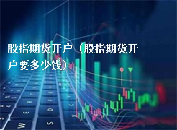 股指期货开户（股指期货开户要多少钱） (https://www.njaxzs.com/) 期货直播间 第1张