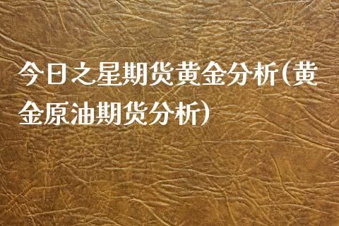 今日之星期货黄金分析(黄金原油期货分析) (https://www.njaxzs.com/) 期货开户 第1张