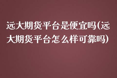 远大期货平台是便宜吗(远大期货平台怎么样可靠吗) (https://www.njaxzs.com/) 黄金期货 第1张