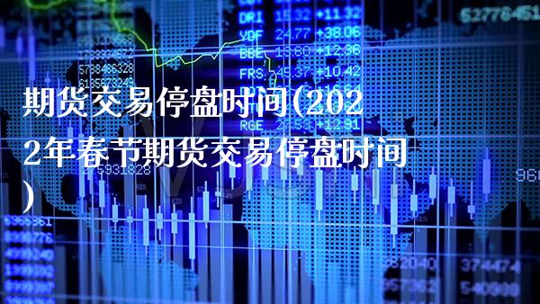 期货交易停盘时间(2022年春节期货交易停盘时间) (https://www.njaxzs.com/) 期货直播间 第1张
