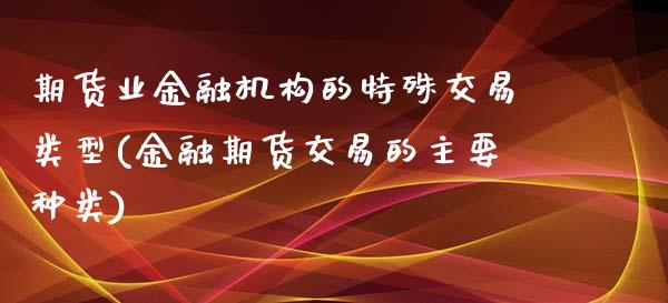期货业金融机构的特殊交易类型(金融期货交易的主要种类) (https://www.njaxzs.com/) 期货投资 第1张