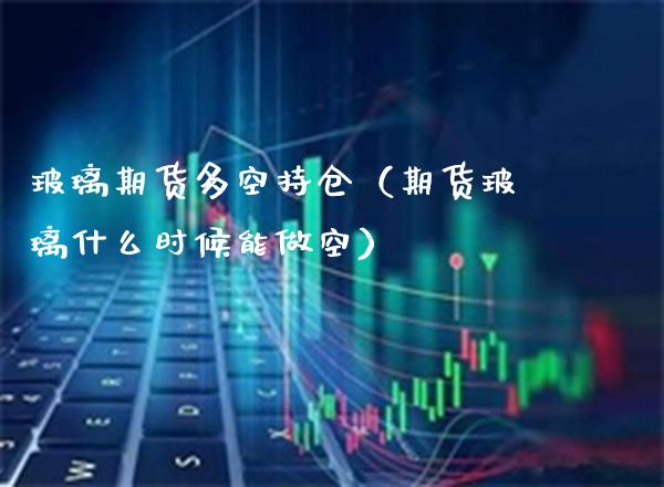 玻璃期货多空持仓（期货玻璃什么时候能做空） (https://www.njaxzs.com/) 内盘期货 第1张