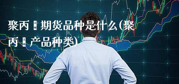 聚丙烯期货品种是什么(聚丙烯产品种类) (https://www.njaxzs.com/) 期货直播间 第1张