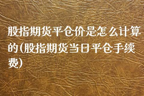 股指期货平仓价是怎么计算的(股指期货当日平仓手续费) (https://www.njaxzs.com/) 内盘期货 第1张