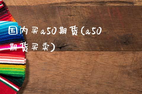国内买a50期货(a50期货买卖) (https://www.njaxzs.com/) 期货直播间 第1张