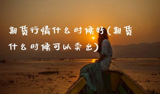 期货行情什么时候好(期货什么时候可以卖出) (https://www.njaxzs.com/) 期货直播间 第1张