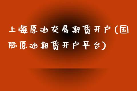 上海原油交易期货开户(国际原油期货开户平台) (https://www.njaxzs.com/) 期货投资 第1张
