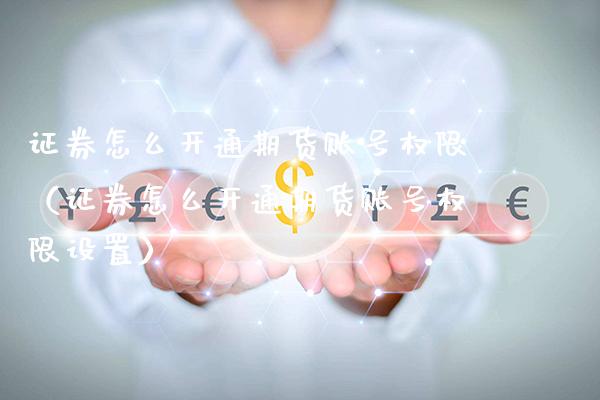 证券怎么开通期货账号权限（证券怎么开通期货账号权限设置） (https://www.njaxzs.com/) 期货行情 第1张