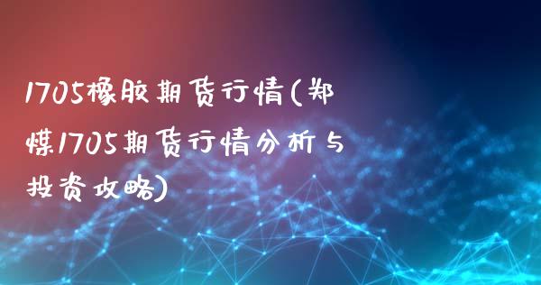 1705橡胶期货行情(郑煤1705期货行情分析与投资攻略) (https://www.njaxzs.com/) 原油期货 第1张