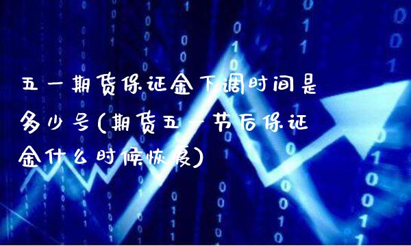五一期货保证金下调时间是多少号(期货五一节后保证金什么时候恢复) (https://www.njaxzs.com/) 期货直播间 第1张