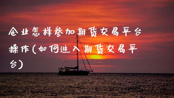 企业怎样参加期货交易平台操作(如何进入期货交易平台) (https://www.njaxzs.com/) 期货投资 第1张