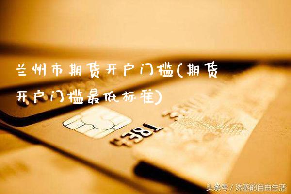 兰州市期货开户门槛(期货开户门槛最低标准) (https://www.njaxzs.com/) 内盘期货 第1张